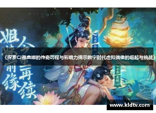 《探索CJ雅典娜的传奇历程与影响力揭示数字时代虚拟偶像的崛起与挑战》 《探索CJ雅典娜的传奇历程与影响力揭示数字时代虚拟偶像的崛起与挑战》